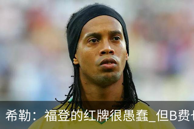 希勒：福登的红牌很愚蠢 但B费也应该被红牌罚下，如果罚就都得罚